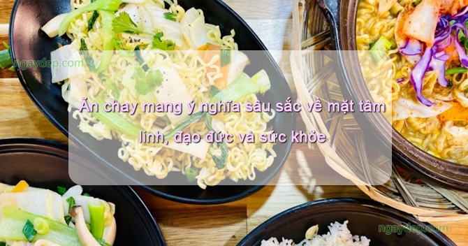 Ăn chay mang ý nghĩa sâu sắc về mặt tâm linh, đạo đức và sức khỏe