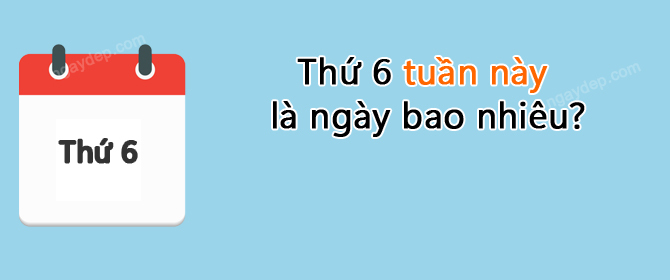 Thứ 6 tuần này là ngày bao nhiêu?