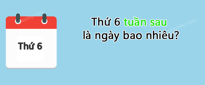 Thứ 6 tuần sau là ngày bao nhiêu?