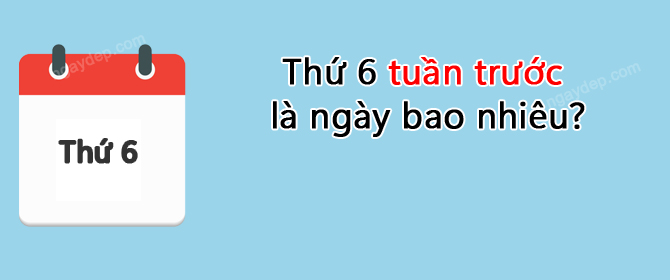 Thứ 6 tuần trước là ngày bao nhiêu?