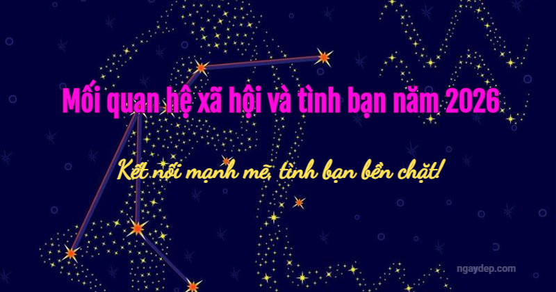 Mối quan hệ xã hội và tình bạn năm 2026: Kết nối mạnh mẽ, tình bạn bền chặt!