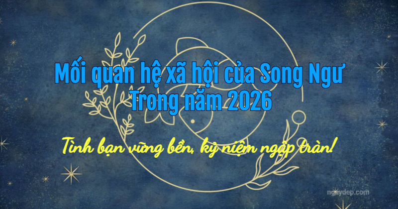 Mối quan hệ xã hội của Song Ngư trong năm 2026: Tình bạn vững bền, kỷ niệm ngập tràn!