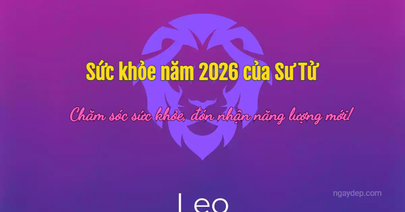 Sức khỏe năm 2026 của Sư Tử: Chăm sóc sức khỏe, đón nhận năng lượng mới!
