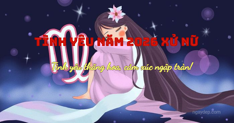 Tình yêu năm 2026: Tình yêu thăng hoa, cảm xúc ngập tràn!